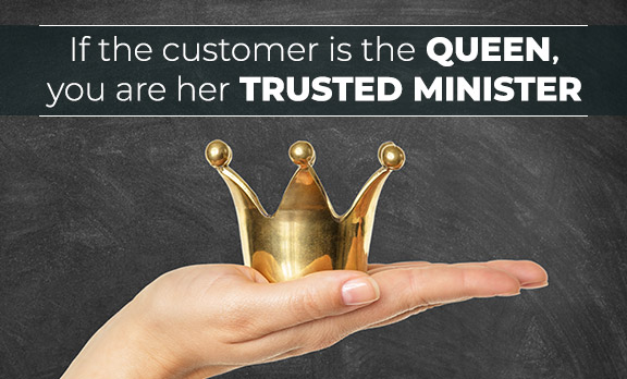 If the customer is the queen, you are her trusted minister!